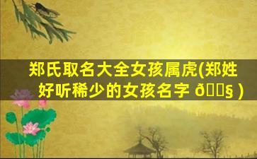 郑氏取名大全女孩属虎(郑姓好听稀少的女孩名字 🐧 )